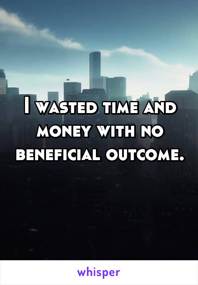I wasted time and money with no beneficial outcome. 