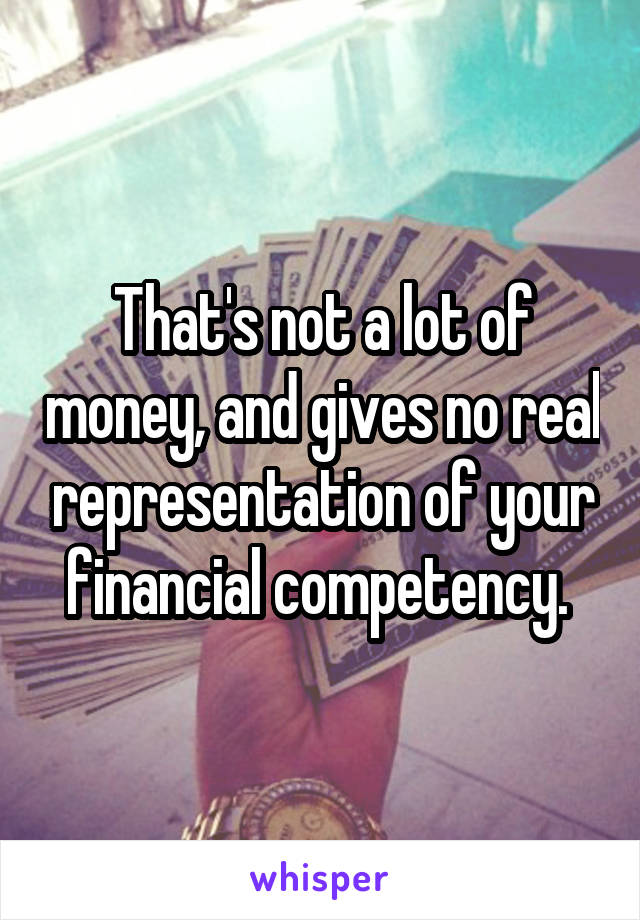 That's not a lot of money, and gives no real representation of your financial competency. 