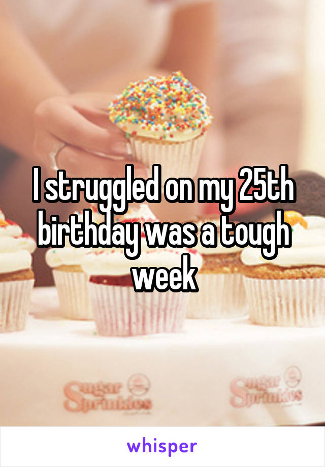 I struggled on my 25th birthday was a tough week