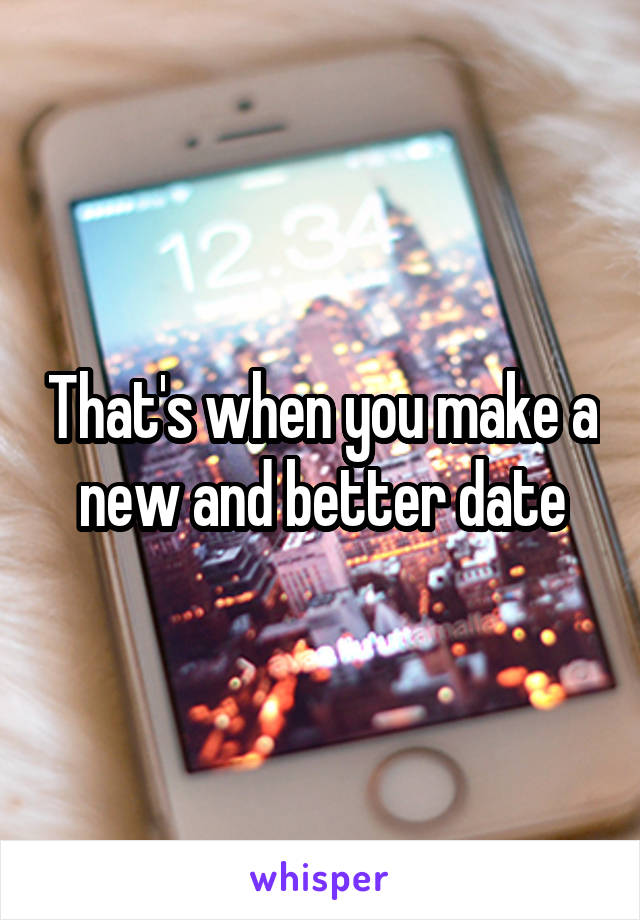 That's when you make a new and better date