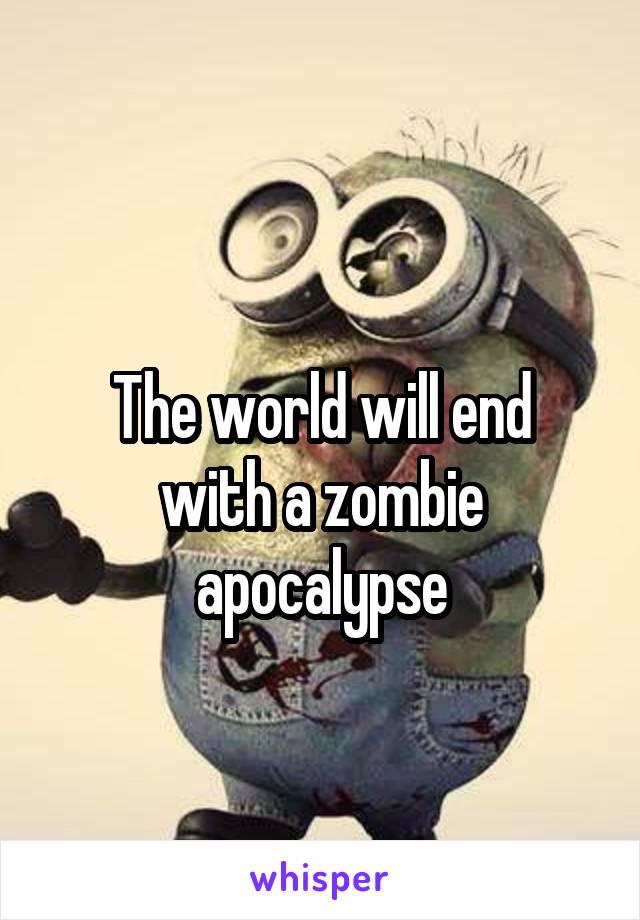 
The world will end with a zombie apocalypse