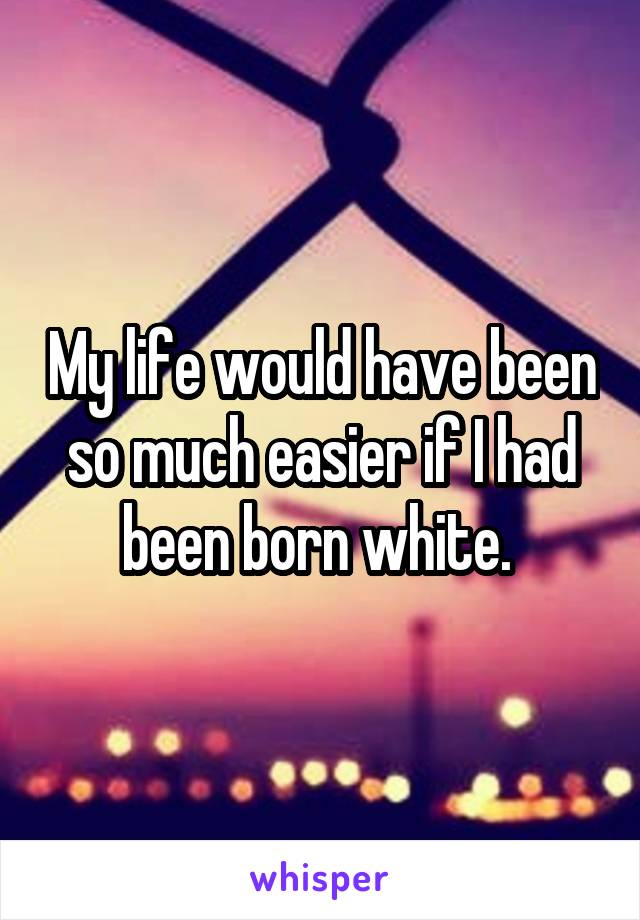 My life would have been so much easier if I had been born white. 