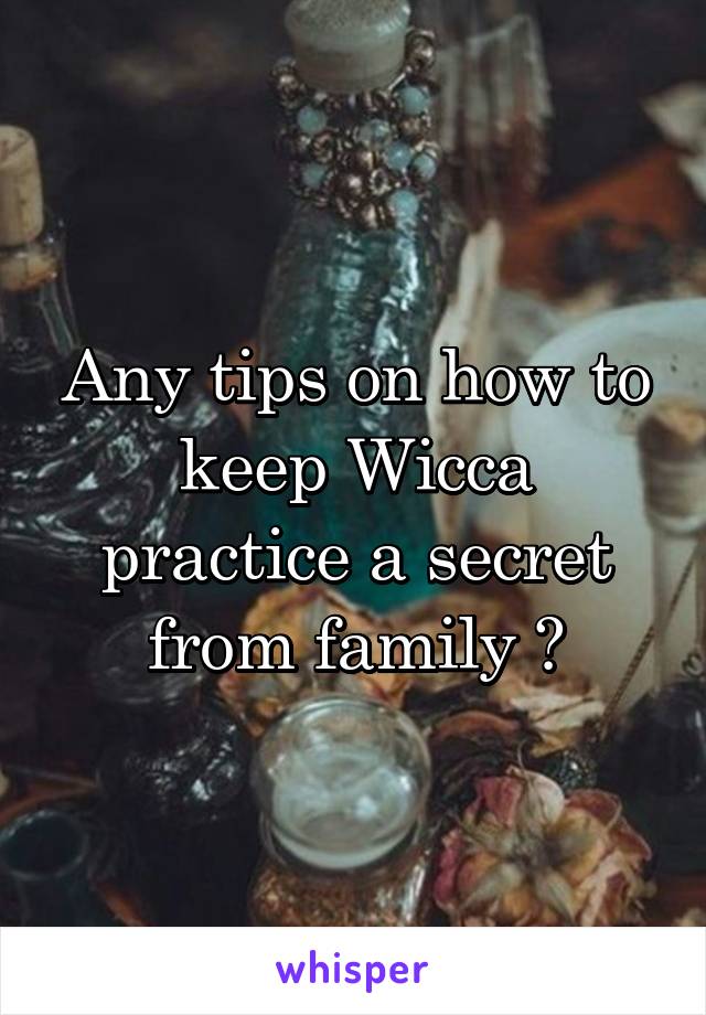 Any tips on how to keep Wicca practice a secret from family ?