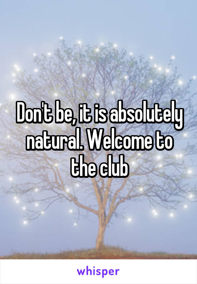 Don't be, it is absolutely natural. Welcome to the club