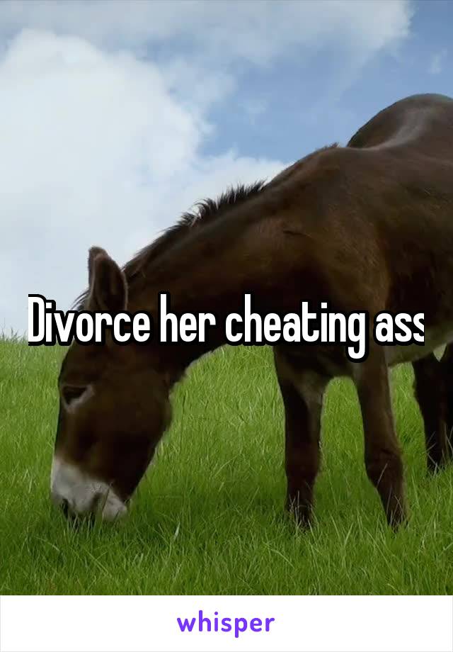 Divorce her cheating ass