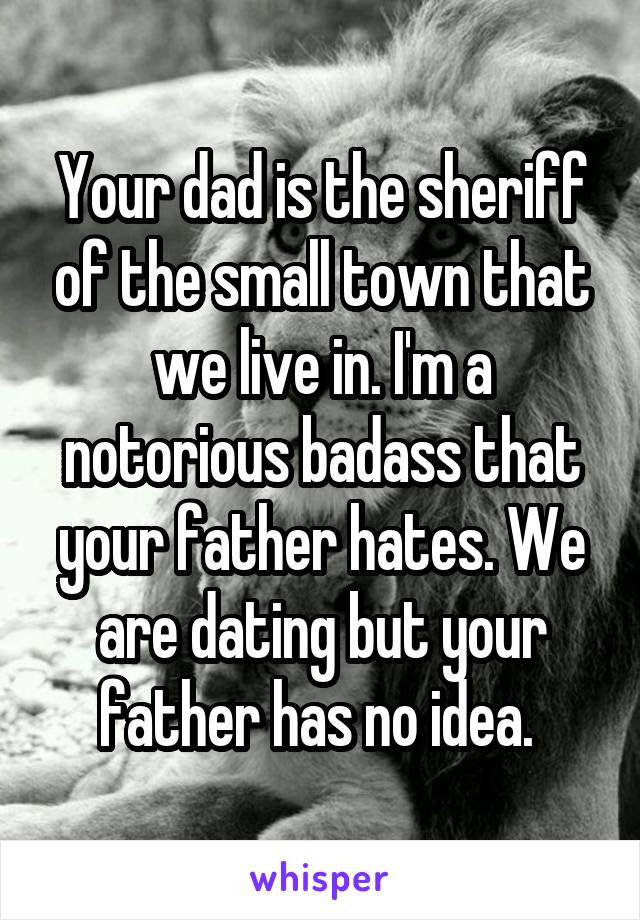 Your dad is the sheriff of the small town that we live in. I'm a notorious badass that your father hates. We are dating but your father has no idea. 