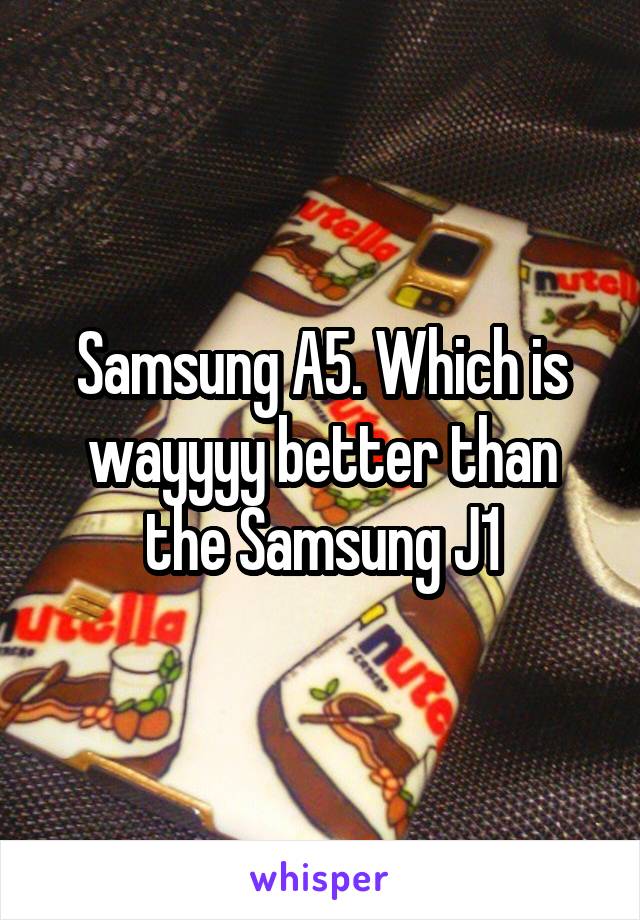 Samsung A5. Which is wayyyy better than the Samsung J1