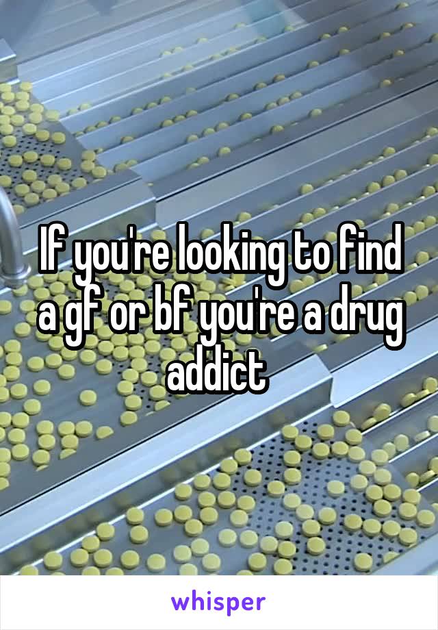 If you're looking to find a gf or bf you're a drug addict 