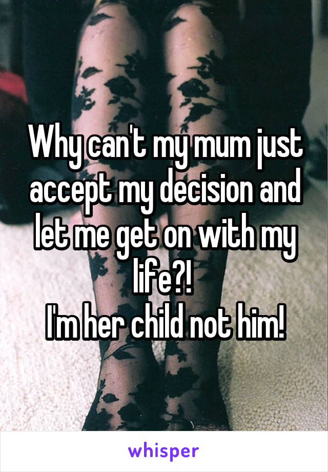 Why can't my mum just accept my decision and let me get on with my life?! 
I'm her child not him!