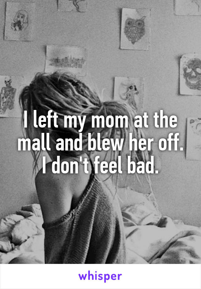 I left my mom at the mall and blew her off. I don't feel bad.