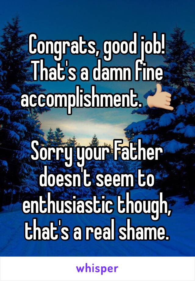Congrats, good job! That's a damn fine accomplishment. 🤙🏼

Sorry your Father doesn't seem to enthusiastic though, that's a real shame. 