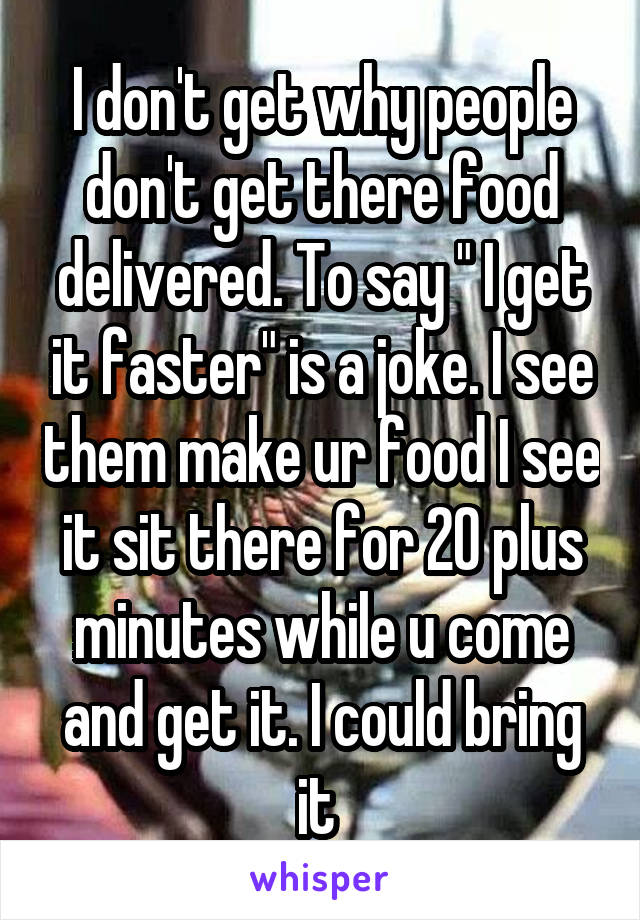 I don't get why people don't get there food delivered. To say " I get it faster" is a joke. I see them make ur food I see it sit there for 20 plus minutes while u come and get it. I could bring it 