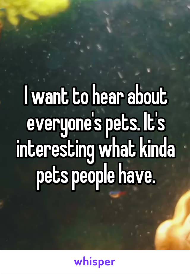 I want to hear about everyone's pets. It's interesting what kinda pets people have.