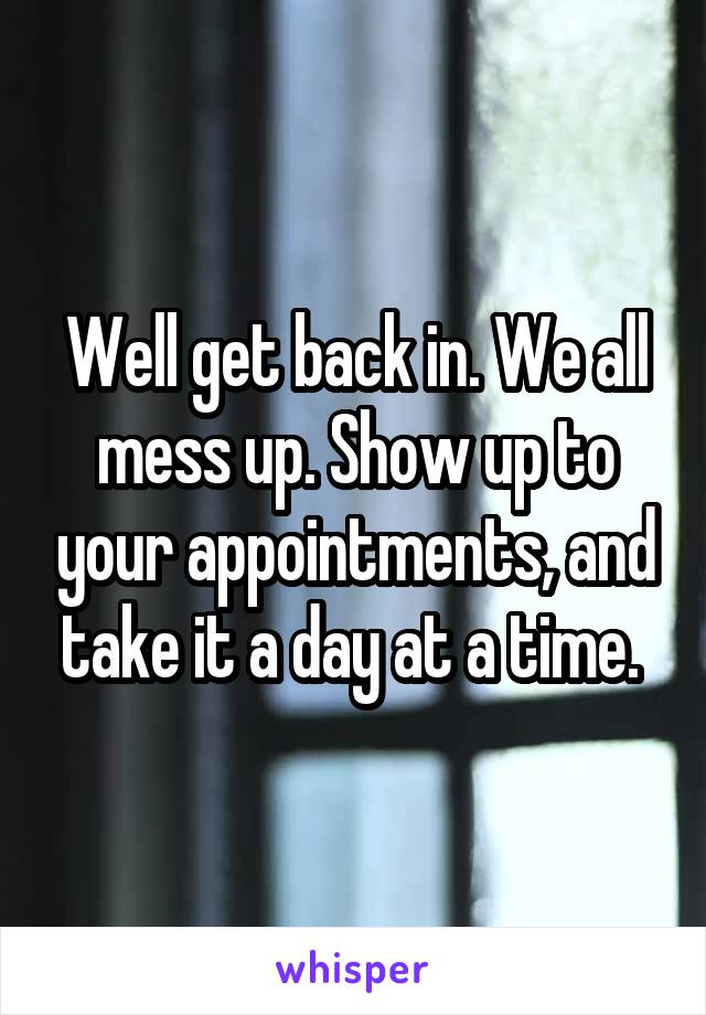 Well get back in. We all mess up. Show up to your appointments, and take it a day at a time. 