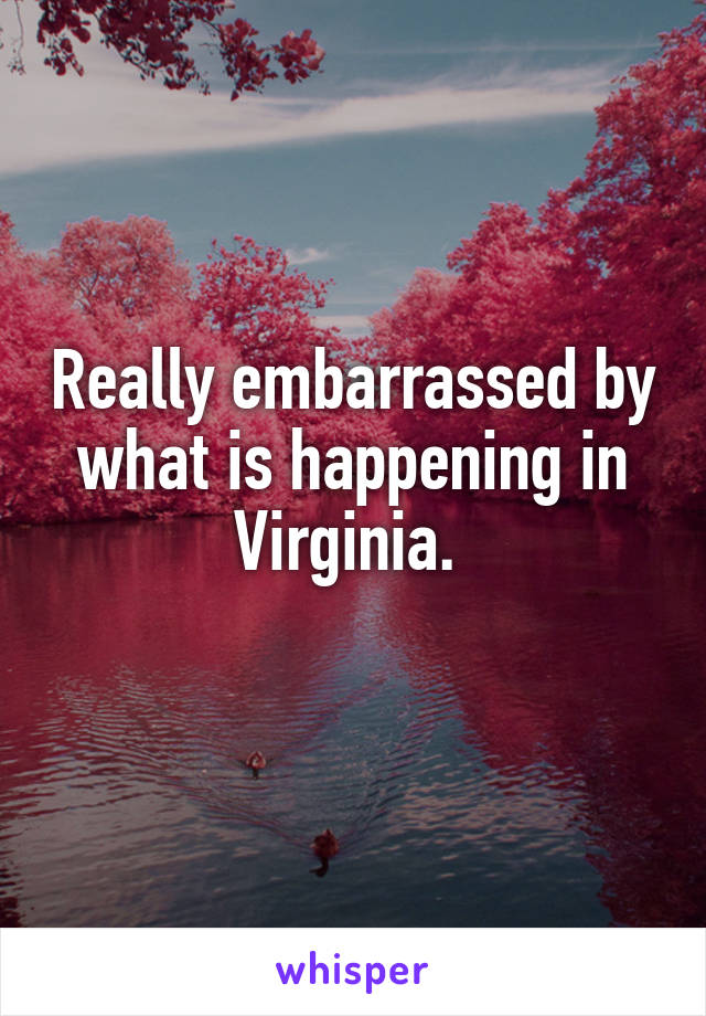 Really embarrassed by what is happening in Virginia. 
