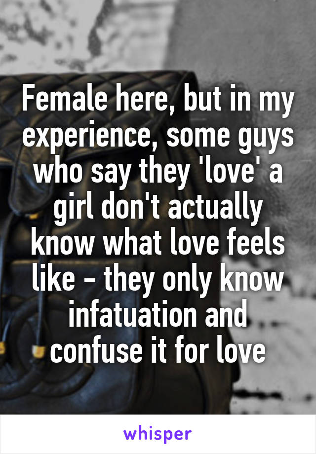 Female here, but in my experience, some guys who say they 'love' a girl don't actually know what love feels like - they only know infatuation and confuse it for love