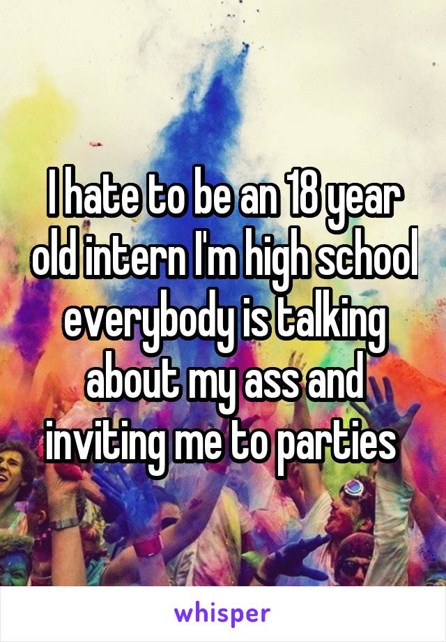 I hate to be an 18 year old intern I'm high school everybody is talking about my ass and inviting me to parties 
