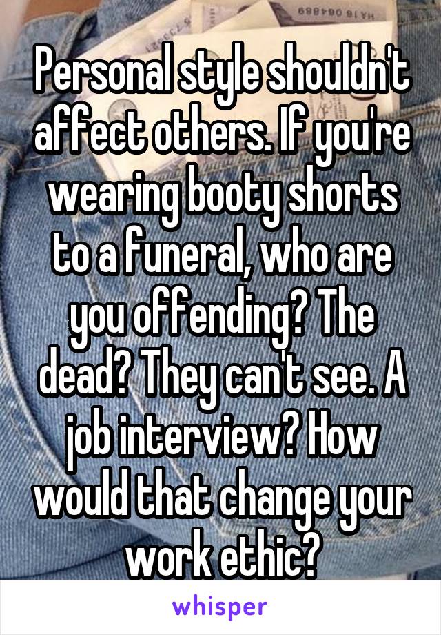 Personal style shouldn't affect others. If you're wearing booty shorts to a funeral, who are you offending? The dead? They can't see. A job interview? How would that change your work ethic?