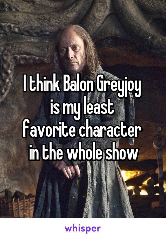 I think Balon Greyjoy 
is my least 
favorite character 
in the whole show