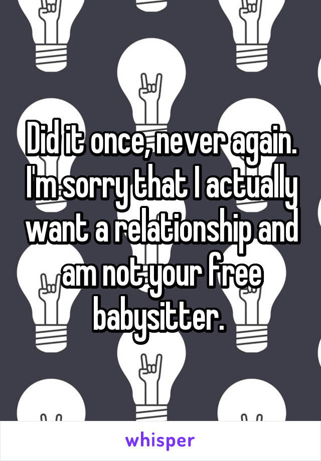 Did it once, never again. I'm sorry that I actually want a relationship and am not your free babysitter. 