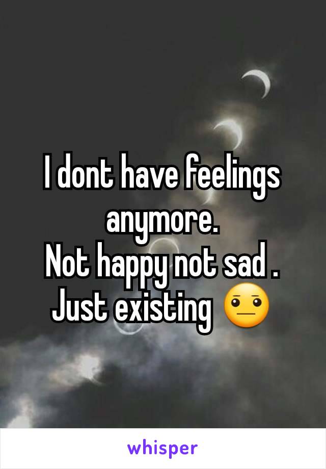 I dont have feelings anymore.
Not happy not sad .
Just existing 😐