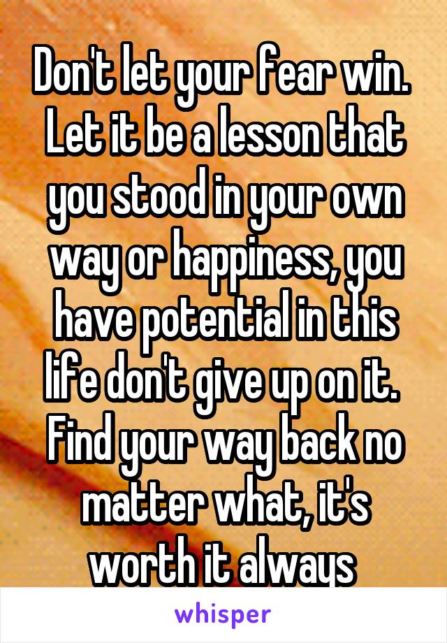 Don't let your fear win. 
Let it be a lesson that you stood in your own way or happiness, you have potential in this life don't give up on it. 
Find your way back no matter what, it's worth it always 