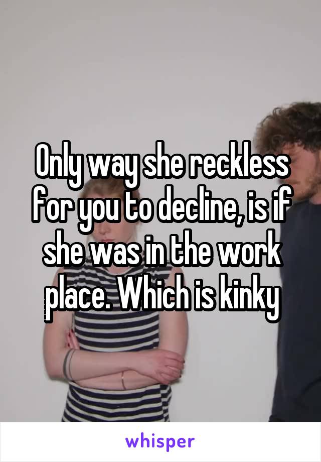 Only way she reckless for you to decline, is if she was in the work place. Which is kinky