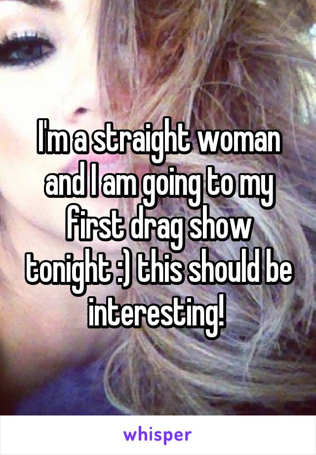 I'm a straight woman and I am going to my first drag show tonight :) this should be interesting! 
