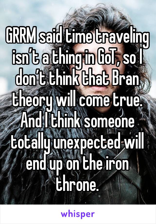 GRRM said time traveling isn’t a thing in GoT, so I don’t think that Bran theory will come true. And I think someone totally unexpected will end up on the iron throne.