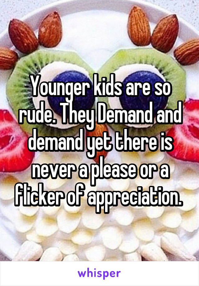 Younger kids are so rude. They Demand and demand yet there is never a please or a flicker of appreciation. 
