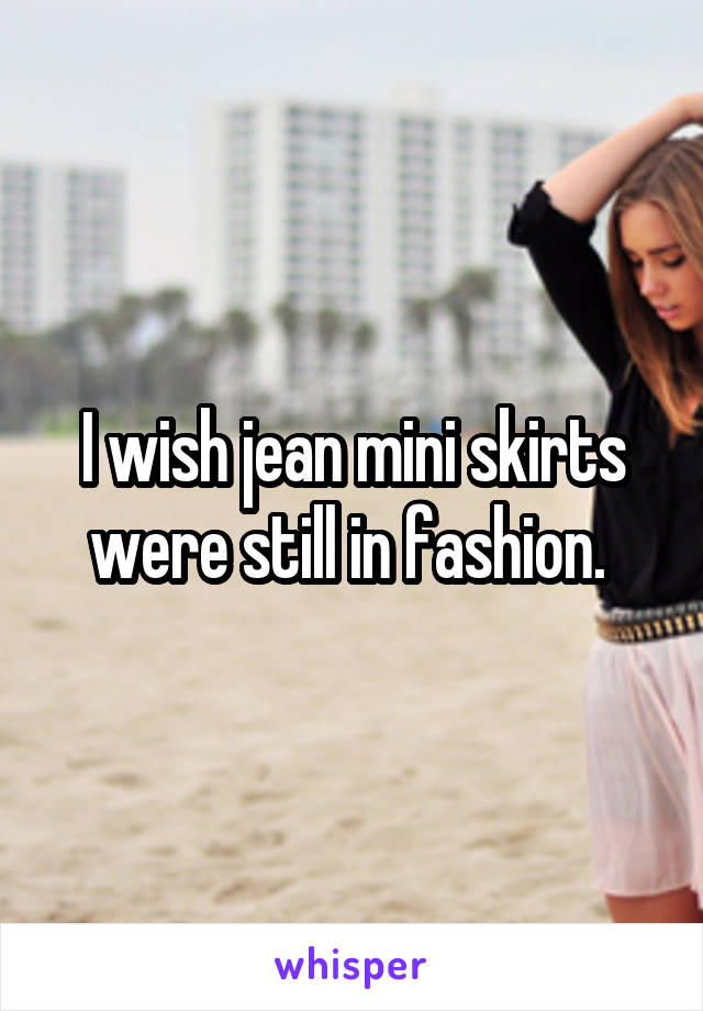 I wish jean mini skirts were still in fashion. 