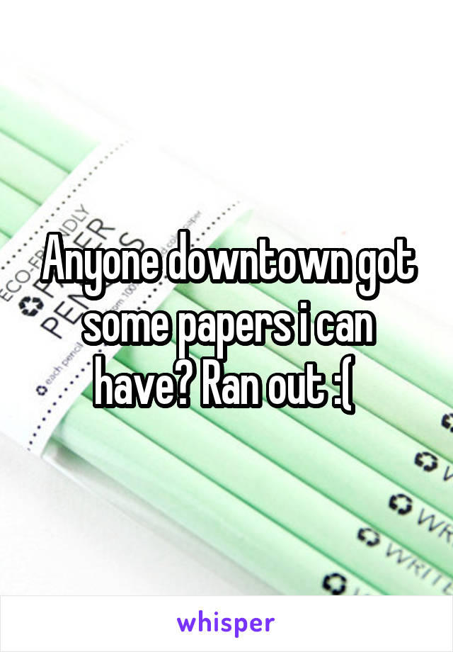 Anyone downtown got some papers i can have? Ran out :( 