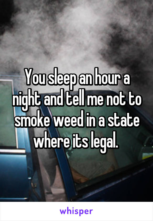 You sleep an hour a night and tell me not to smoke weed in a state where its legal. 