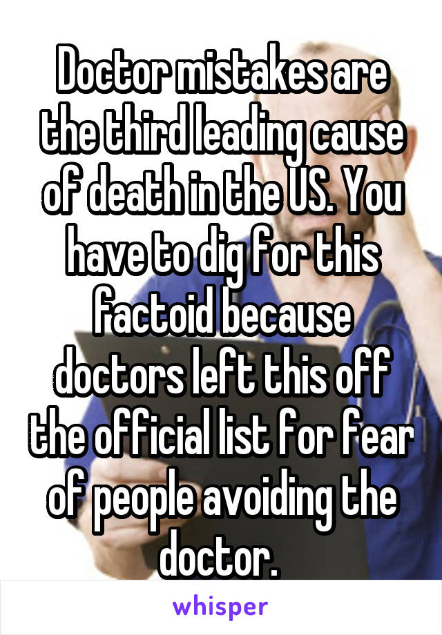 Doctor mistakes are the third leading cause of death in the US. You have to dig for this factoid because doctors left this off the official list for fear of people avoiding the doctor. 