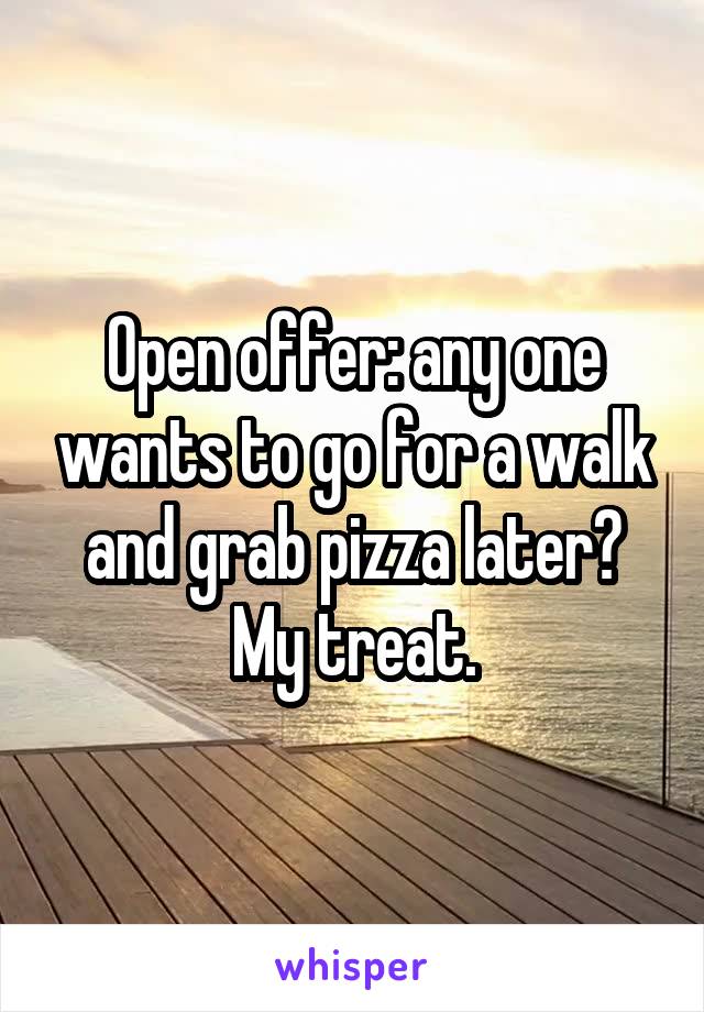 Open offer: any one wants to go for a walk and grab pizza later? My treat.