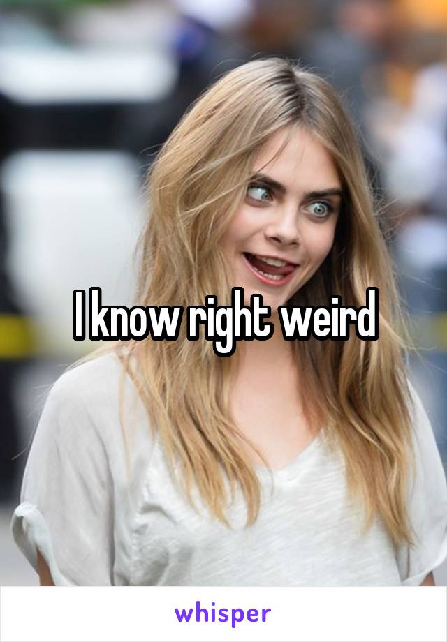 I know right weird