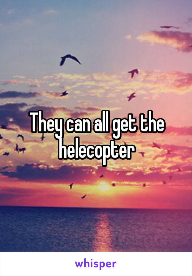 They can all get the helecopter