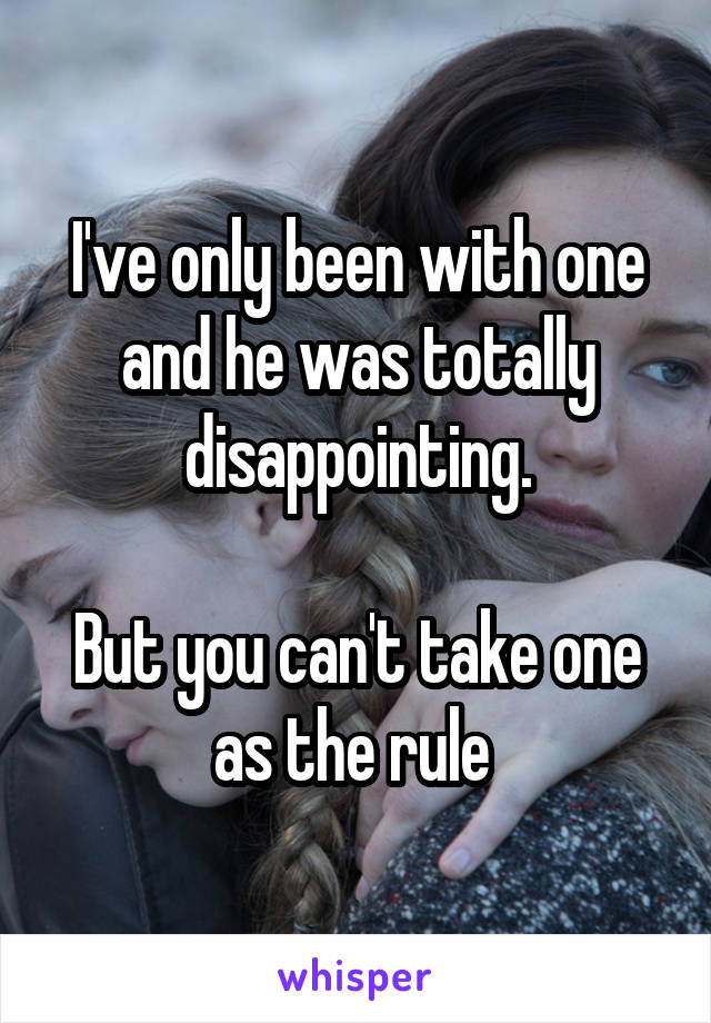 I've only been with one and he was totally disappointing.

But you can't take one as the rule 