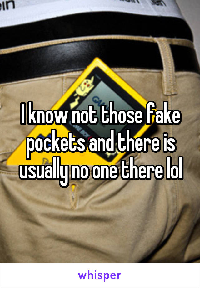 I know not those fake pockets and there is usually no one there lol