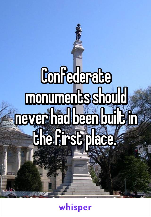 Confederate monuments should never had been built in the first place. 