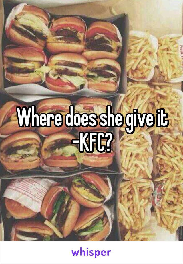 Where does she give it -KFC?