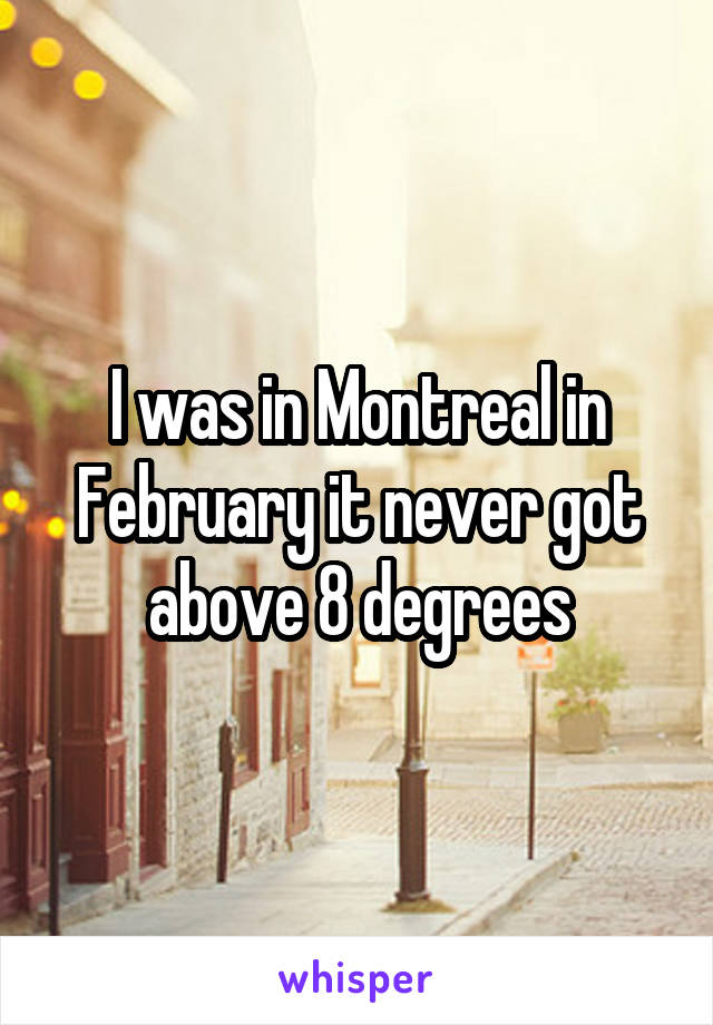 I was in Montreal in February it never got above 8 degrees