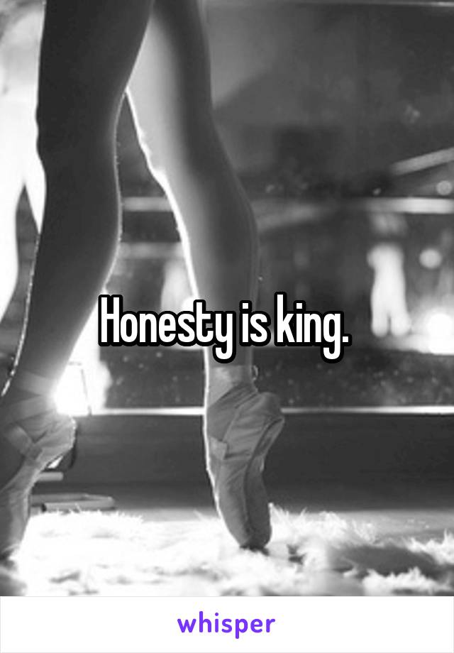 Honesty is king. 