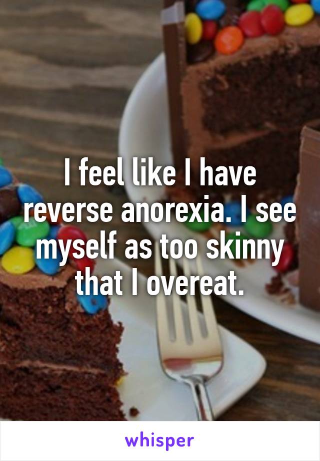 I feel like I have reverse anorexia. I see myself as too skinny that I overeat.