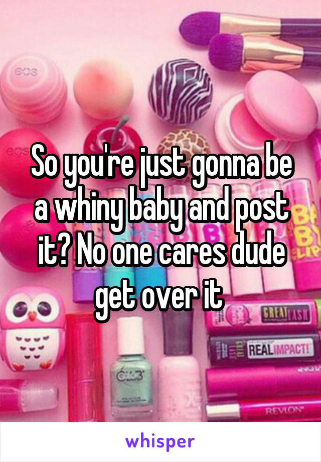 So you're just gonna be a whiny baby and post it? No one cares dude get over it 