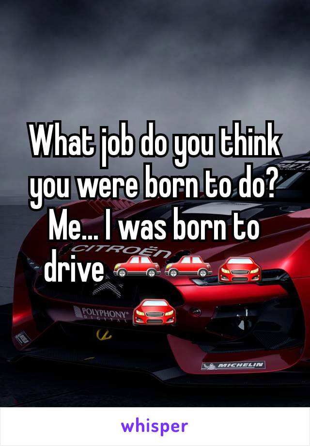 What job do you think you were born to do? Me... I was born to drive 🚗🚗🚘🚘