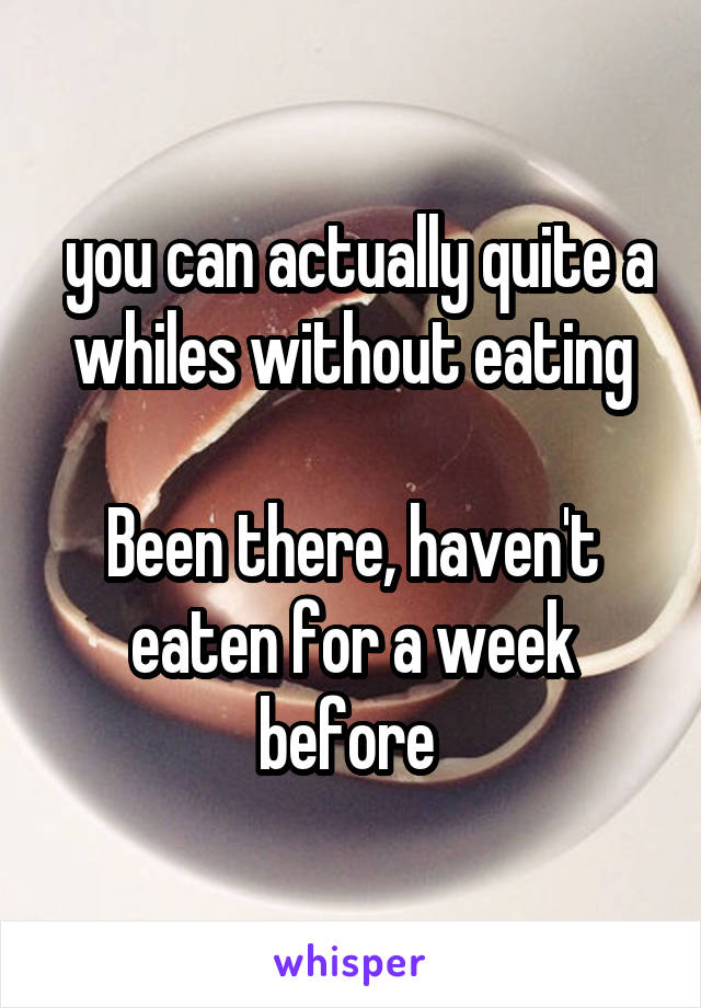  you can actually quite a whiles without eating

Been there, haven't eaten for a week before 
