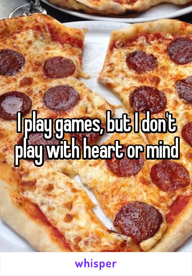 I play games, but I don't play with heart or mind