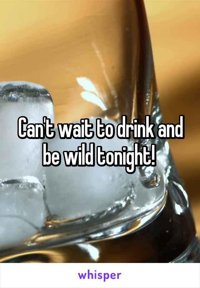 Can't wait to drink and be wild tonight! 