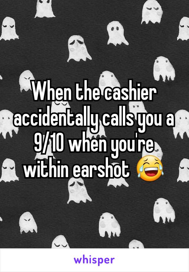 When the cashier accidentally calls you a 9/10 when you're within earshot 😂